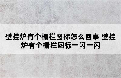 壁挂炉有个栅栏图标怎么回事 壁挂炉有个栅栏图标一闪一闪